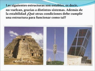 Las siguientes estructuras son estables, es decir, no vuelcan, gracias a distintos sistemas. Además de la estabilidad ¿Qué otras condiciones debe cumplir una estructura para funcionar como tal? 