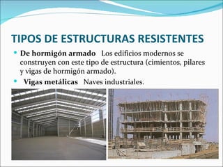 TIPOS DE ESTRUCTURAS RESISTENTES De hormigón armado  Los edificios modernos se construyen con este tipo de estructura (cimientos, pilares y vigas de hormigón armado).  Vigas metálicas  Naves industriales.  