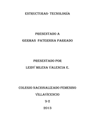 Estructuras- Tecnología
Presentado A
German Paternina Parrado
Presentado por
Leidy Milena Valencia E.
Colegio nacionalizado femenino
Villavicencio
9-2
2013
 