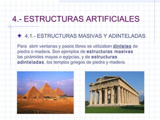 4.- ESTRUCTURAS ARTIFICIALES
4.1.- ESTRUCTURAS MASIVAS Y ADINTELADAS
Para abrir ventanas y pasos libres se utilizaban dinteles de
piedra o madera. Son ejemplos de estructuras masivas
las pirámides mayas o egipcias, y de estructuras
adinteladas, los templos griegos de piedra y madera.
 