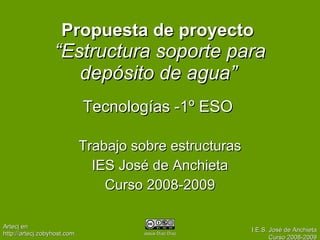 Propuesta de proyecto  “Estructura soporte para depósito de agua”   Tecnologías -1º ESO   Trabajo sobre estructuras IES José de Anchieta Curso 2008-2009 