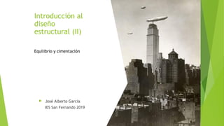 Introducción al
diseño
estructural (II)
 José Alberto Garcia
IES San Fernando 2019
Equilibrio y cimentación
 