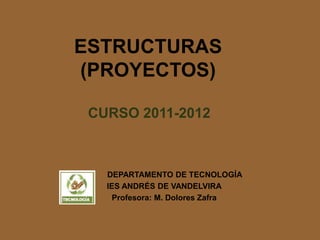 ESTRUCTURAS
(PROYECTOS)

 CURSO 2011-2012



   DEPARTAMENTO DE TECNOLOGÍA
   IES ANDRÉS DE VANDELVIRA
     Profesora: M. Dolores Zafra
 
