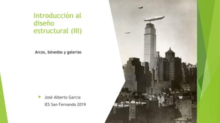 Introducción al
diseño
estructural (III)
 José Alberto Garcia
IES San Fernando 2019
Arcos, bóvedas y galerias
 
