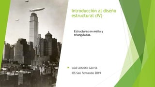 Introducción al diseño
estructural (IV)
 José Alberto Garcia
IES San Fernando 2019
Estructuras en malla y
trianguladas.
 