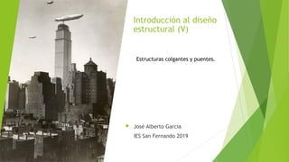 Introducción al diseño
estructural (V)
 José Alberto Garcia
IES San Fernando 2019
Estructuras colgantes y puentes.
 