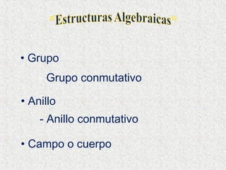 • Grupo
- Grupo conmutativo
• Anillo
- Anillo conmutativo
• Campo o cuerpo
 