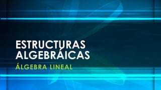 ESTRUCTURAS
ALGEBRÁICAS
ÁLGEBRA LINEAL
 