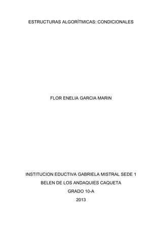 ESTRUCTURAS ALGORÍTMICAS: CONDICIONALES
FLOR ENELIA GARCIA MARIN
INSTITUCION EDUCTIVA GABRIELA MISTRAL SEDE 1
BELEN DE LOS ANDAQUIES CAQUETA
GRADO 10-A
2013
 