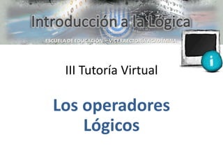 III Tutoría Virtual

Los operadores
    Lógicos
 