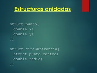Estructuras anidadas
struct punto{
double x;
double y;
};
struct circunferencia{
struct punto centro;
double radio;
};
 