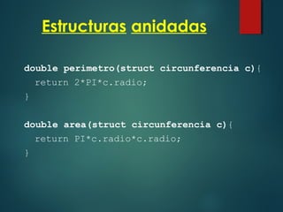 Estructuras anidadas
double perimetro(struct circunferencia c){
return 2*PI*c.radio;
}
double area(struct circunferencia c){
return PI*c.radio*c.radio;
}
 