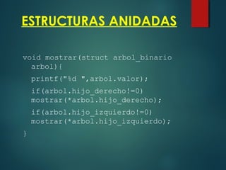 ESTRUCTURAS ANIDADAS
void mostrar(struct arbol_binario
arbol){
printf("%d ",arbol.valor);
if(arbol.hijo_derecho!=0)
mostrar(*arbol.hijo_derecho);
if(arbol.hijo_izquierdo!=0)
mostrar(*arbol.hijo_izquierdo);
}
 