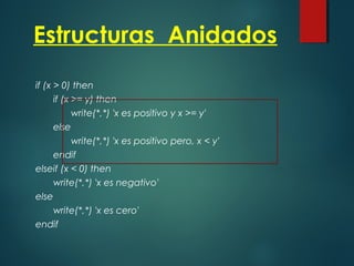 Estructuras Anidados
if (x > 0) then
if (x >= y) then
write(*,*) 'x es positivo y x >= y'
else
write(*,*) 'x es positivo pero, x < y'
endif
elseif (x < 0) then
write(*,*) 'x es negativo'
else
write(*,*) 'x es cero'
endif
 