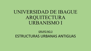UNIVERSIDAD DE IBAGUE
ARQUITECTURA
URBANISMO I
GRUPO NO.3
ESTRUCTURAS URBANAS ANTIGUAS
 
