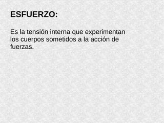 ESFUERZO: Es la tensión interna que experimentan los cuerpos sometidos a la acción de fuerzas. 