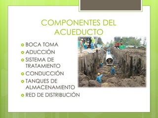 COMPONENTES DEL
ACUEDUCTO
 BOCA TOMA
 ADUCCIÓN
 SISTEMA DE
TRATAMIENTO
 CONDUCCIÓN
 TANQUES DE
ALMACENAMIENTO
 RED DE DISTRIBUCIÓN
 
