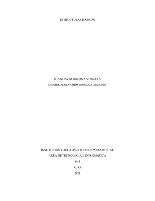 ESTRUCTURAS BÁSICAS
JUAN DAVID BARONA VERGARA
DANIEL ALEJANDRO BONILLA GUZMÄN
INSTITUCION EDUCATIVA LICEO DEPARTAMENTAL
AREA DE TECNOLOGIA E INFORMATICA
10-4
CALI
2021
 