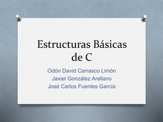 Estructuras Básicas 
de C 
Odón David Carrasco Limón 
Jaxiel González Arellano 
José Carlos Fuentes García 
 