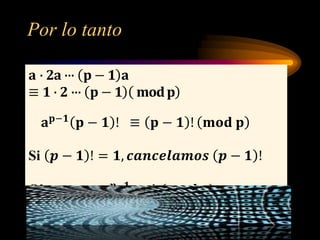 Por lo tanto
𝐚 ∙ 𝟐𝐚 ∙∙∙ 𝐩 − 𝟏 𝐚
≡ 𝟏 ∙ 𝟐 ∙∙∙ 𝐩 − 𝟏 𝐦𝐨𝐝 𝐩
𝐚 𝐩−𝟏
𝐩 − 𝟏 ! ≡ 𝐩 − 𝟏 ! 𝐦𝐨𝐝 𝐩
Si 𝒑 − 𝟏 ! = 𝟏, 𝒄𝒂𝒏𝒄𝒆𝒍𝒂𝒎𝒐𝒔 𝒑 − 𝟏 !
Obtenemos 𝒂 𝒑−𝟏
≡ 𝟏 (𝒎𝒐𝒅 𝒑)
 