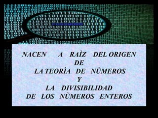 NACEN A RAÌZ DEL ORIGEN
DE
LA TEORÌA DE NÙMEROS
Y
LA DIVISIBILIDAD
DE LOS NÙMEROS ENTEROS
 