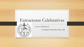 Estructuras Celebrativas
¿Cómo celebramos?
Fr. Daniel Yovani Sisa Niño, OP.
 