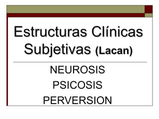 Estructuras Clínicas Subjetivas  (Lacan) NEUROSIS PSICOSIS PERVERSION 