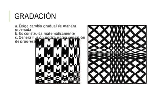 GRADACIÓN
a. Exige cambio gradual de manera
ordenada
b. Es construida matemáticamente
c. Genera ilusión óptica y crea sensación
de progresión
 