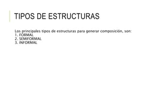 TIPOS DE ESTRUCTURAS
Los principales tipos de estructuras para generar composición, son:
1. FORMAL
2. SEMIFORMAL
3. INFORMAL
 