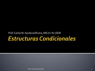 Estructuras Condicionales Prof. Carlos M. Sandoval Rivera, MIS A+ N+ OEM 1 Prof. Carlos M. Sandoval 