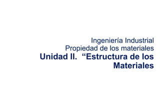 Ingeniería Industrial
Propiedad de los materiales
Unidad II. “Estructura de los
Materiales
 