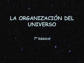 LA ORGANIZACIÓN DEL 
UNIVERSO 
7º básico 
 