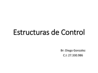 Estructuras de Control
Br: Diego Gonzalez
C.I: 27.330.986
 