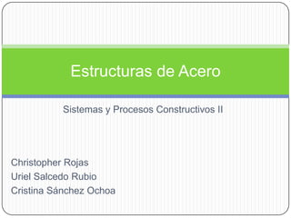 Estructuras de Acero

          Sistemas y Procesos Constructivos II




Christopher Rojas
Uriel Salcedo Rubio
Cristina Sánchez Ochoa
 