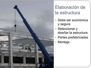 Elaboración de
la estructura
 Debe ser económica
  y segura
 Seleccionar y
  diseñar la estructura
 Partes prefabricadas
 Montaje
 