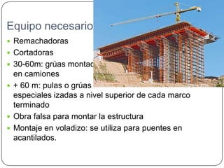 Equipo necesario
 Remachadoras
 Cortadoras
 30-60m: grúas montadas
  en camiones
 + 60 m: pulas o grúas
  especiales izadas a nivel superior de cada marco
  terminado
 Obra falsa para montar la estructura
 Montaje en voladizo: se utiliza para puentes en
  acantilados.
 