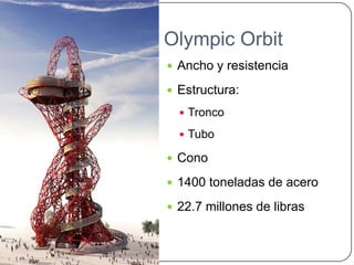 Olympic Orbit
 Ancho y resistencia

 Estructura:

   Tronco

   Tubo

 Cono

 1400 toneladas de acero

 22.7 millones de libras
 