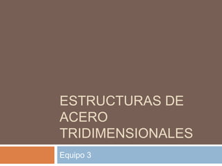 ESTRUCTURAS DE
ACERO
TRIDIMENSIONALES
Equipo 3
 
