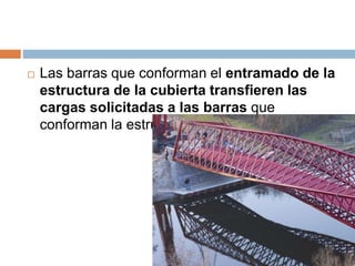  Las barras que conforman el entramado de la
estructura de la cubierta transfieren las
cargas solicitadas a las barras que
conforman la estructura.
 
