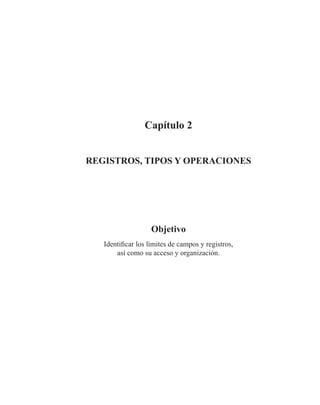 Capítulo 2
REGISTROS, TIPOS Y OPERACIONES
Objetivo
Identificar los límites de campos y registros,
así como su acceso y organización.
 