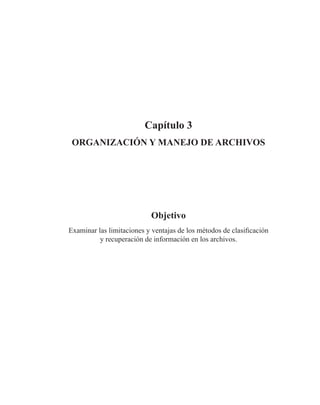Capítulo 3
Organización y manejo de archivos
Objetivo
Examinar las limitaciones y ventajas de los métodos de clasificación
y recuperación de información en los archivos.
 