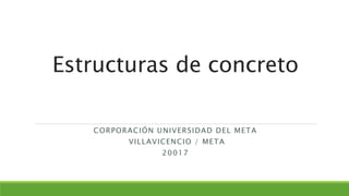 Estructuras de concreto
CORPORACIÓN UNIVERSIDAD DEL META
VILLAVICENCIO / META
20017
 