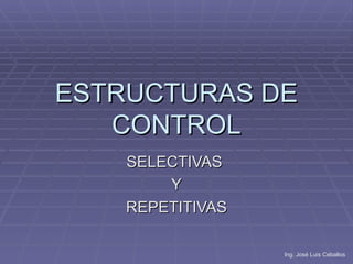 ESTRUCTURAS DE
   CONTROL
    SELECTIVAS
        Y
    REPETITIVAS

                  Ing. José Luis Ceballos
 