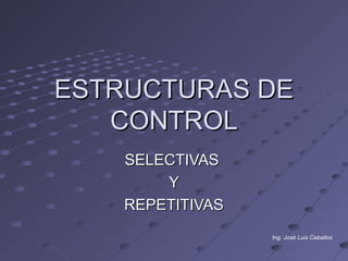 ESTRUCTURAS DE
   CONTROL
    SELECTIVAS
        Y
    REPETITIVAS
                  Ing. José Luis Ceballos
 