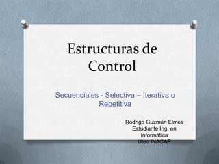 Estructuras de
Control
Secuenciales - Selectiva – Iterativa o Repetitiva
Rodrigo Guzmán Elmes
Estudiante Ing. en Informática
Utec INACAP
 