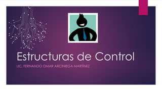 Estructuras de Control
LIC. FERNANDO OMAR ARCINIEGA MARTÍNEZ
 
