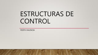 ESTRUCTURAS DE
CONTROL
YESITH VALENCIA
 