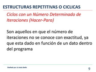 Ciclos con un Número Determinado de
Iteraciones (Hacer-Para)
Son aquellos en que el número de
iteraciones no se conoce con exactitud, ya
que esta dado en función de un dato dentro
del programa
ESTRUCTURAS REPETITIVAS O CICLICAS
9
 