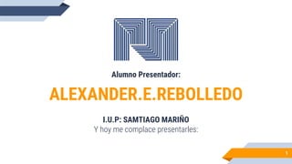 ALEXANDER.E.REBOLLEDO
I.U.P: SAMTIAGO MARIÑO
Y hoy me complace presentarles:
1
Alumno Presentador:
 