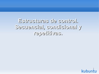 1
Estructuras de control.
Estructuras de control.
Secuencial, condicional y
Secuencial, condicional y
repetitivas.
repetitivas.
 